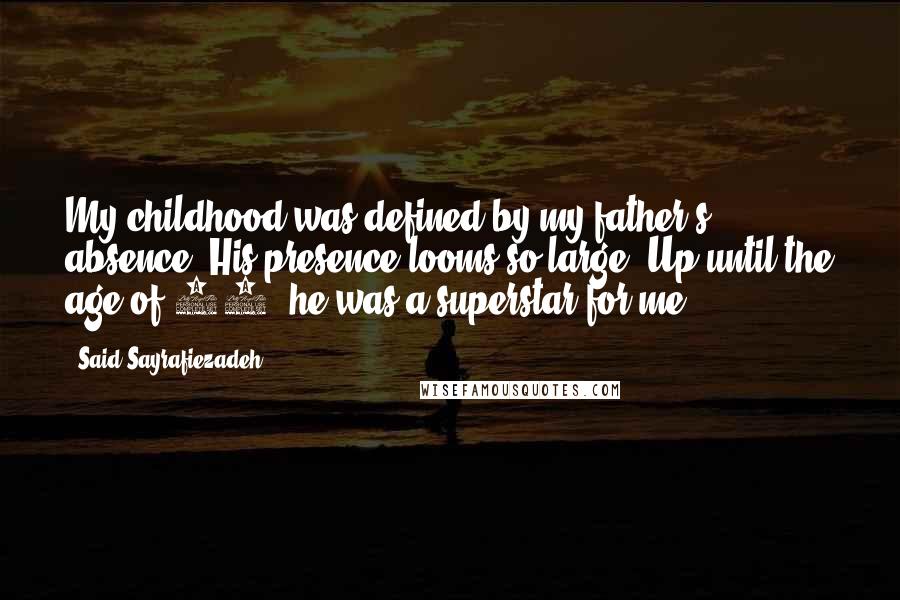 Said Sayrafiezadeh Quotes: My childhood was defined by my father's absence. His presence looms so large. Up until the age of 18, he was a superstar for me.