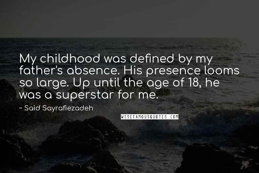 Said Sayrafiezadeh Quotes: My childhood was defined by my father's absence. His presence looms so large. Up until the age of 18, he was a superstar for me.