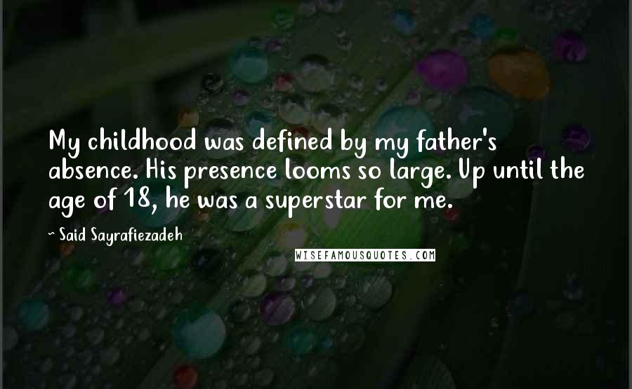 Said Sayrafiezadeh Quotes: My childhood was defined by my father's absence. His presence looms so large. Up until the age of 18, he was a superstar for me.