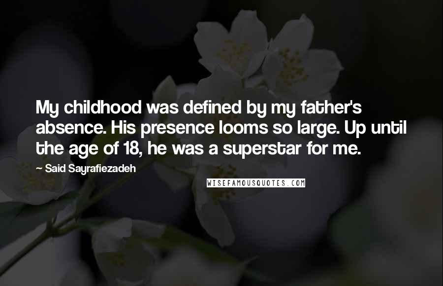 Said Sayrafiezadeh Quotes: My childhood was defined by my father's absence. His presence looms so large. Up until the age of 18, he was a superstar for me.