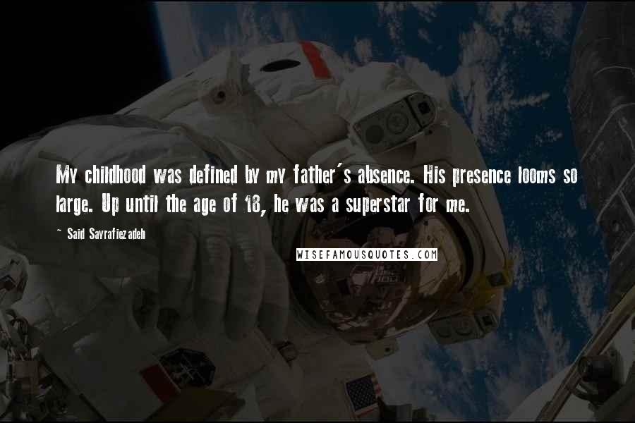 Said Sayrafiezadeh Quotes: My childhood was defined by my father's absence. His presence looms so large. Up until the age of 18, he was a superstar for me.