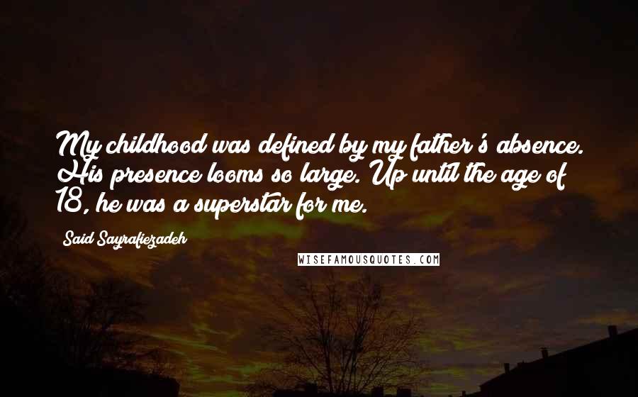 Said Sayrafiezadeh Quotes: My childhood was defined by my father's absence. His presence looms so large. Up until the age of 18, he was a superstar for me.