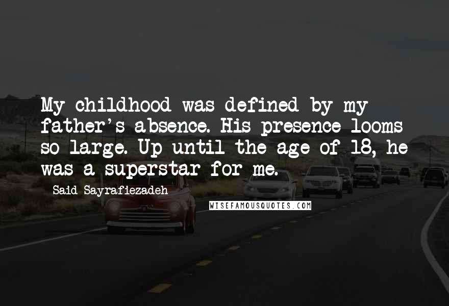 Said Sayrafiezadeh Quotes: My childhood was defined by my father's absence. His presence looms so large. Up until the age of 18, he was a superstar for me.