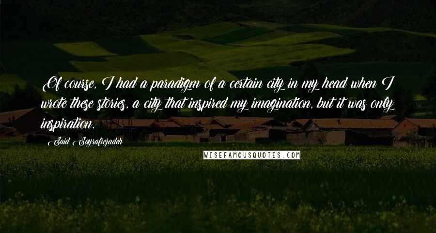 Said Sayrafiezadeh Quotes: Of course, I had a paradigm of a certain city in my head when I wrote these stories, a city that inspired my imagination, but it was only inspiration.