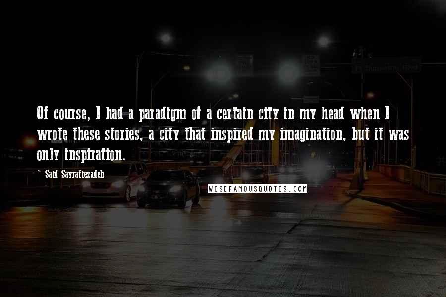 Said Sayrafiezadeh Quotes: Of course, I had a paradigm of a certain city in my head when I wrote these stories, a city that inspired my imagination, but it was only inspiration.