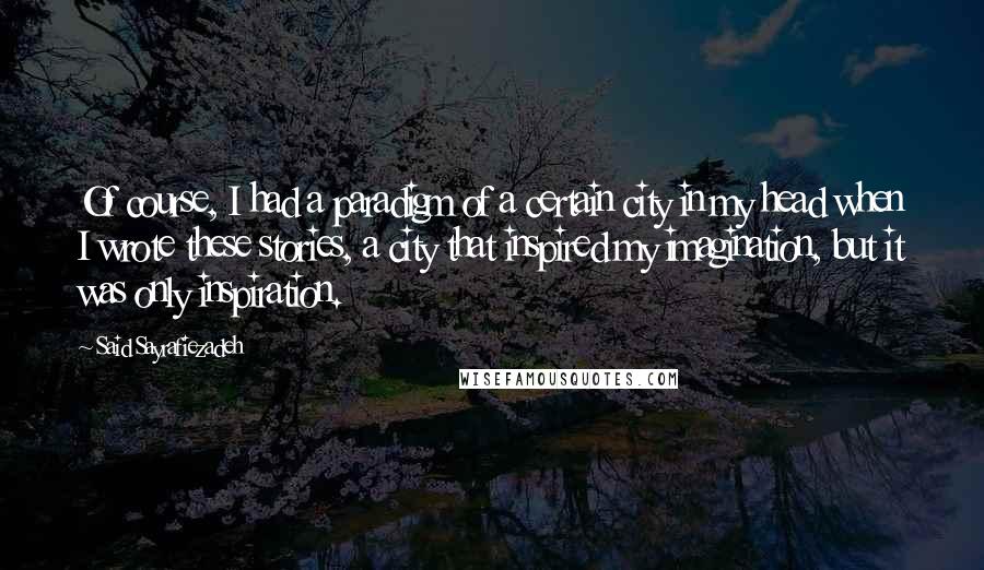 Said Sayrafiezadeh Quotes: Of course, I had a paradigm of a certain city in my head when I wrote these stories, a city that inspired my imagination, but it was only inspiration.