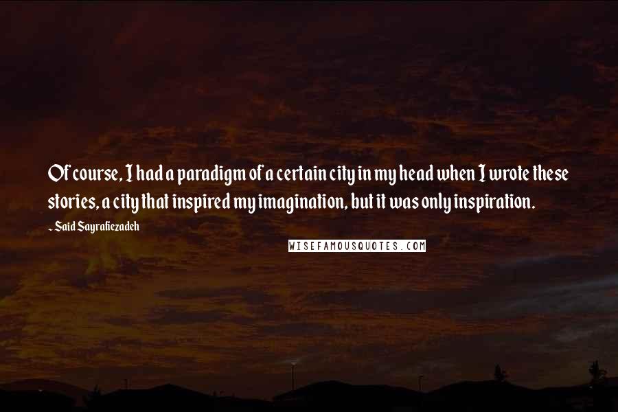 Said Sayrafiezadeh Quotes: Of course, I had a paradigm of a certain city in my head when I wrote these stories, a city that inspired my imagination, but it was only inspiration.