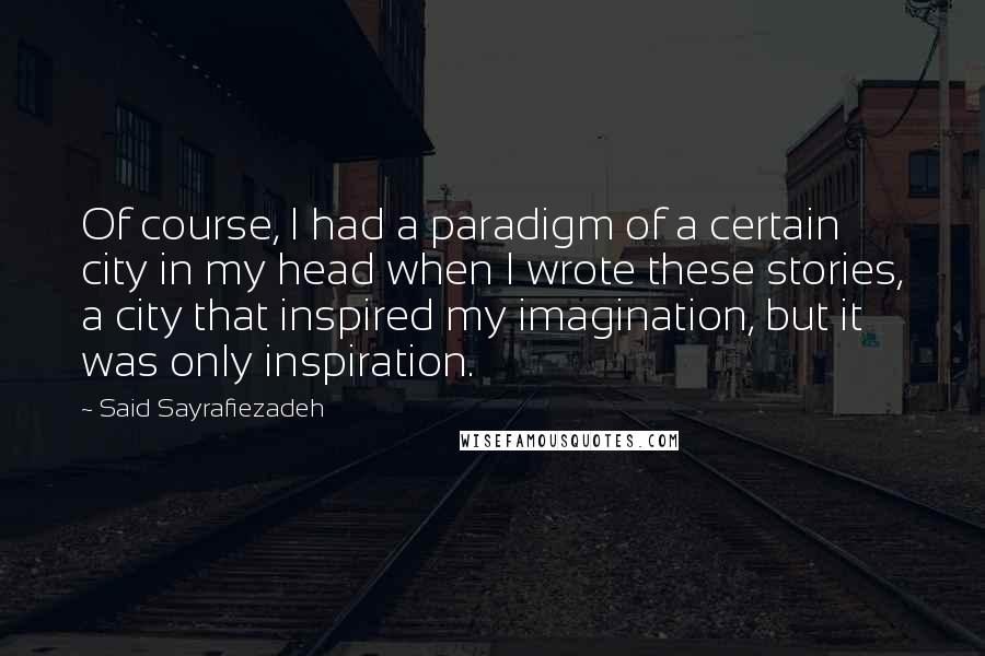 Said Sayrafiezadeh Quotes: Of course, I had a paradigm of a certain city in my head when I wrote these stories, a city that inspired my imagination, but it was only inspiration.