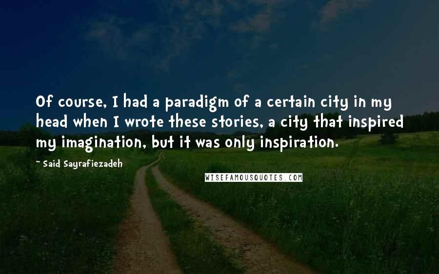 Said Sayrafiezadeh Quotes: Of course, I had a paradigm of a certain city in my head when I wrote these stories, a city that inspired my imagination, but it was only inspiration.