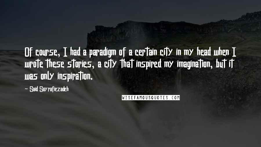 Said Sayrafiezadeh Quotes: Of course, I had a paradigm of a certain city in my head when I wrote these stories, a city that inspired my imagination, but it was only inspiration.