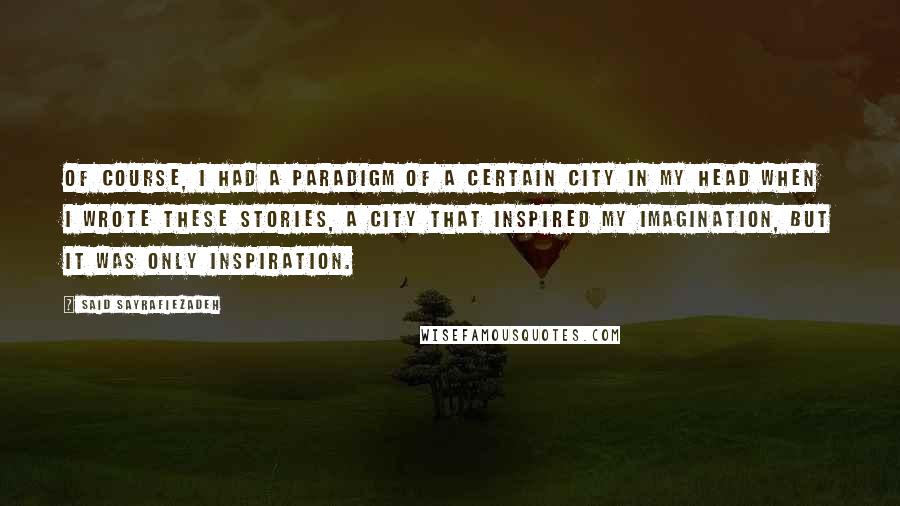 Said Sayrafiezadeh Quotes: Of course, I had a paradigm of a certain city in my head when I wrote these stories, a city that inspired my imagination, but it was only inspiration.