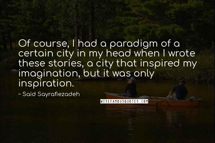 Said Sayrafiezadeh Quotes: Of course, I had a paradigm of a certain city in my head when I wrote these stories, a city that inspired my imagination, but it was only inspiration.