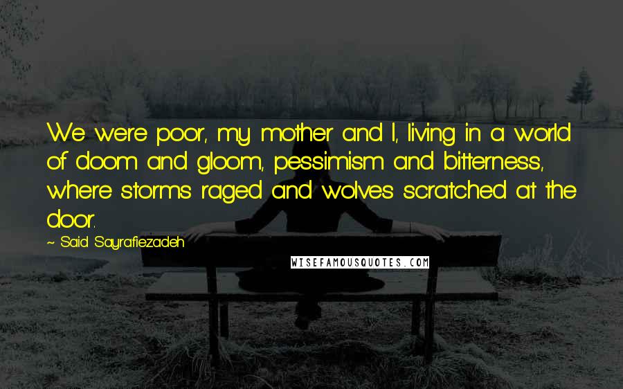 Said Sayrafiezadeh Quotes: We were poor, my mother and I, living in a world of doom and gloom, pessimism and bitterness, where storms raged and wolves scratched at the door.