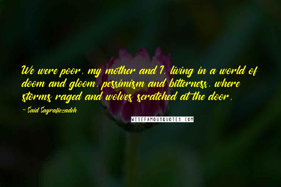 Said Sayrafiezadeh Quotes: We were poor, my mother and I, living in a world of doom and gloom, pessimism and bitterness, where storms raged and wolves scratched at the door.