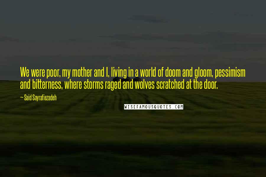 Said Sayrafiezadeh Quotes: We were poor, my mother and I, living in a world of doom and gloom, pessimism and bitterness, where storms raged and wolves scratched at the door.