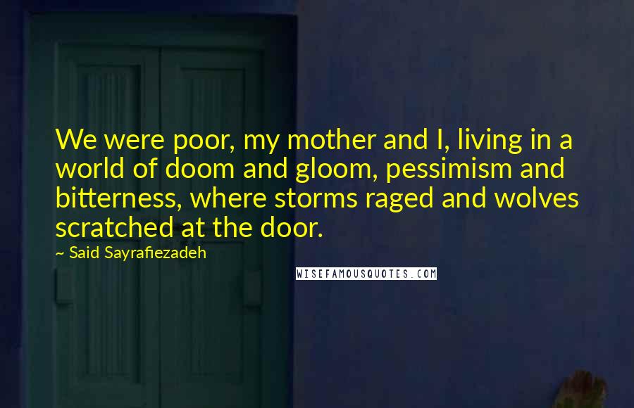 Said Sayrafiezadeh Quotes: We were poor, my mother and I, living in a world of doom and gloom, pessimism and bitterness, where storms raged and wolves scratched at the door.