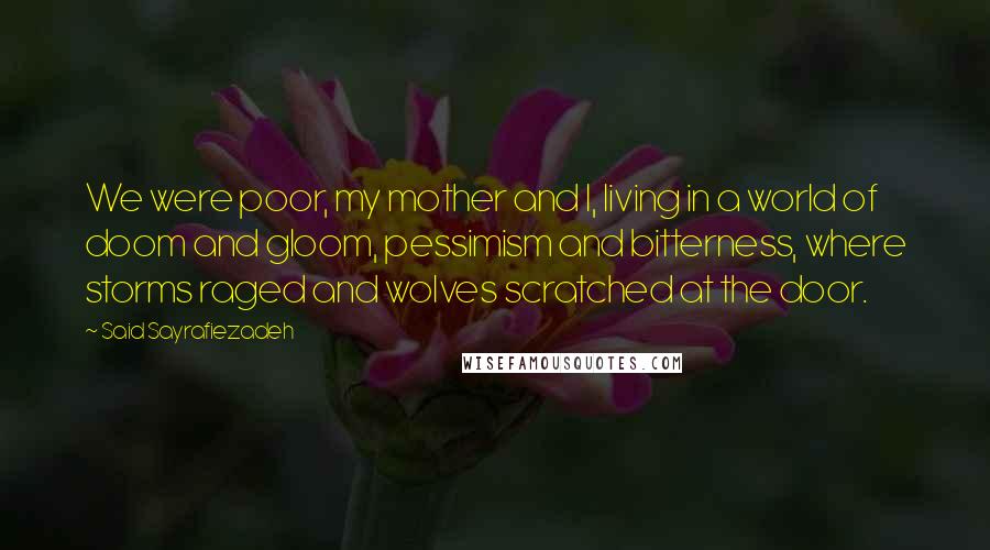 Said Sayrafiezadeh Quotes: We were poor, my mother and I, living in a world of doom and gloom, pessimism and bitterness, where storms raged and wolves scratched at the door.