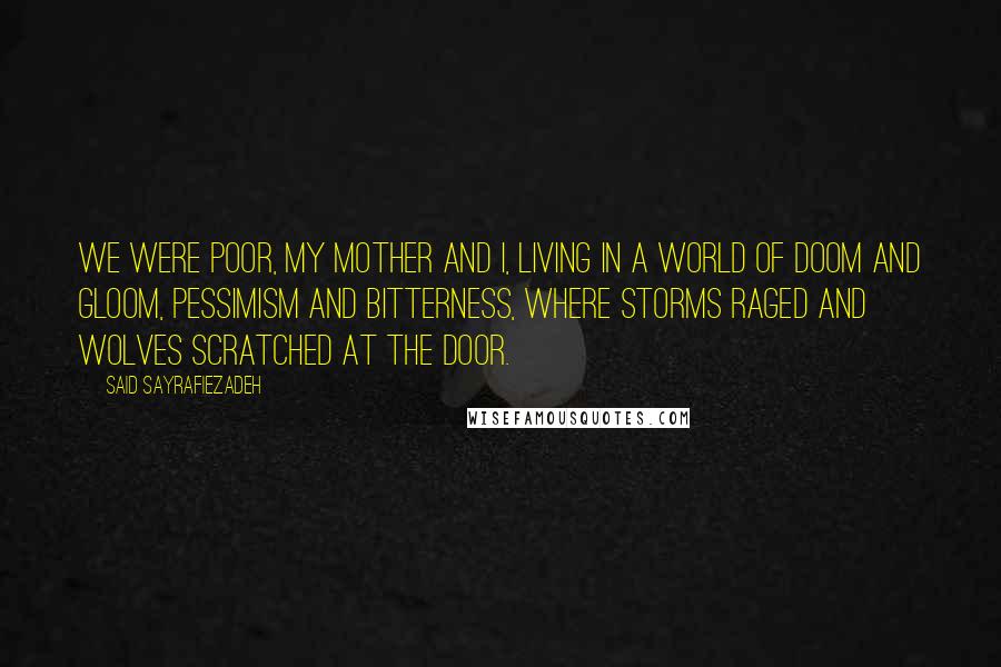 Said Sayrafiezadeh Quotes: We were poor, my mother and I, living in a world of doom and gloom, pessimism and bitterness, where storms raged and wolves scratched at the door.