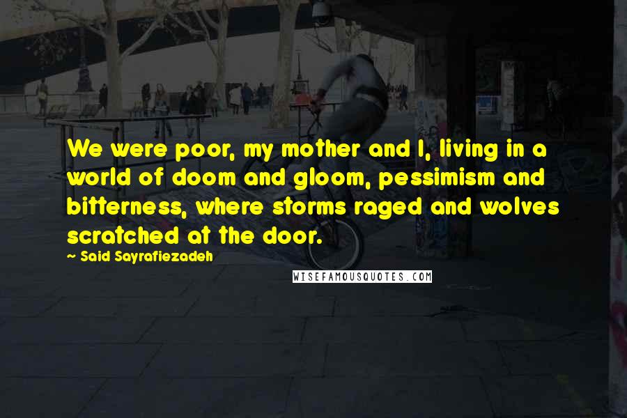 Said Sayrafiezadeh Quotes: We were poor, my mother and I, living in a world of doom and gloom, pessimism and bitterness, where storms raged and wolves scratched at the door.