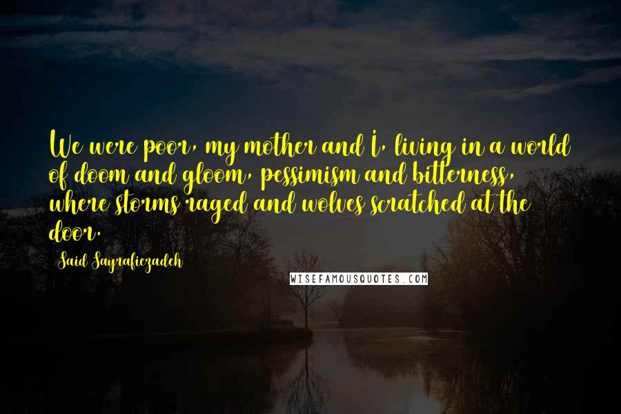 Said Sayrafiezadeh Quotes: We were poor, my mother and I, living in a world of doom and gloom, pessimism and bitterness, where storms raged and wolves scratched at the door.