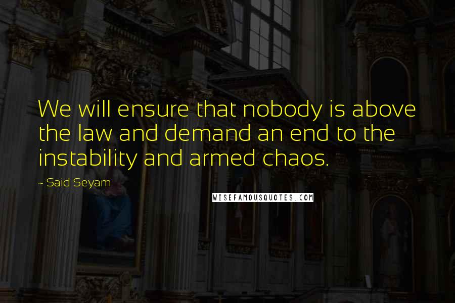 Said Seyam Quotes: We will ensure that nobody is above the law and demand an end to the instability and armed chaos.