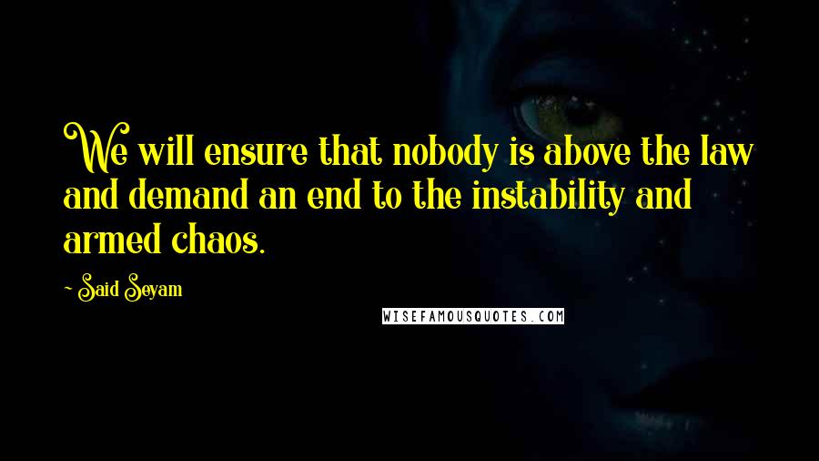 Said Seyam Quotes: We will ensure that nobody is above the law and demand an end to the instability and armed chaos.