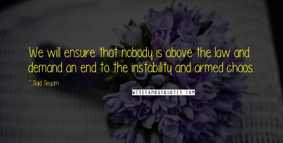 Said Seyam Quotes: We will ensure that nobody is above the law and demand an end to the instability and armed chaos.