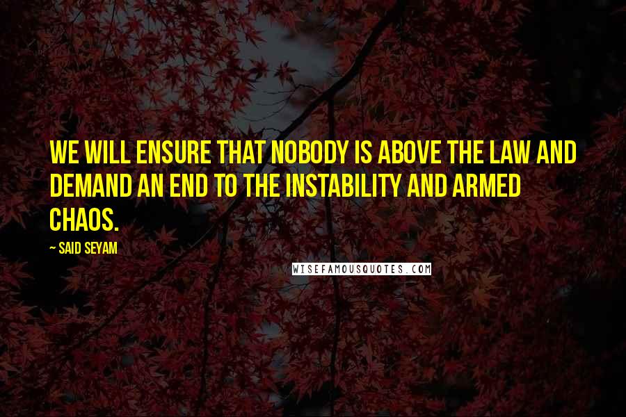 Said Seyam Quotes: We will ensure that nobody is above the law and demand an end to the instability and armed chaos.