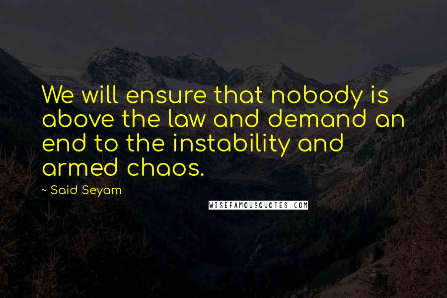 Said Seyam Quotes: We will ensure that nobody is above the law and demand an end to the instability and armed chaos.