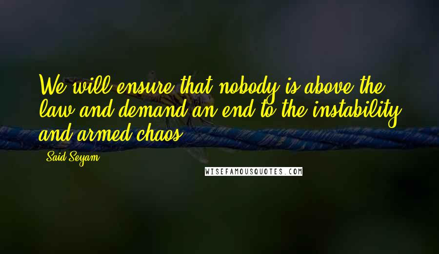 Said Seyam Quotes: We will ensure that nobody is above the law and demand an end to the instability and armed chaos.