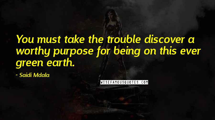 Saidi Mdala Quotes: You must take the trouble discover a worthy purpose for being on this ever green earth.