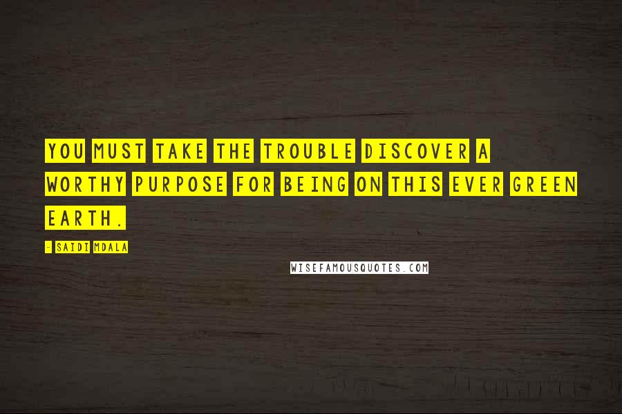 Saidi Mdala Quotes: You must take the trouble discover a worthy purpose for being on this ever green earth.