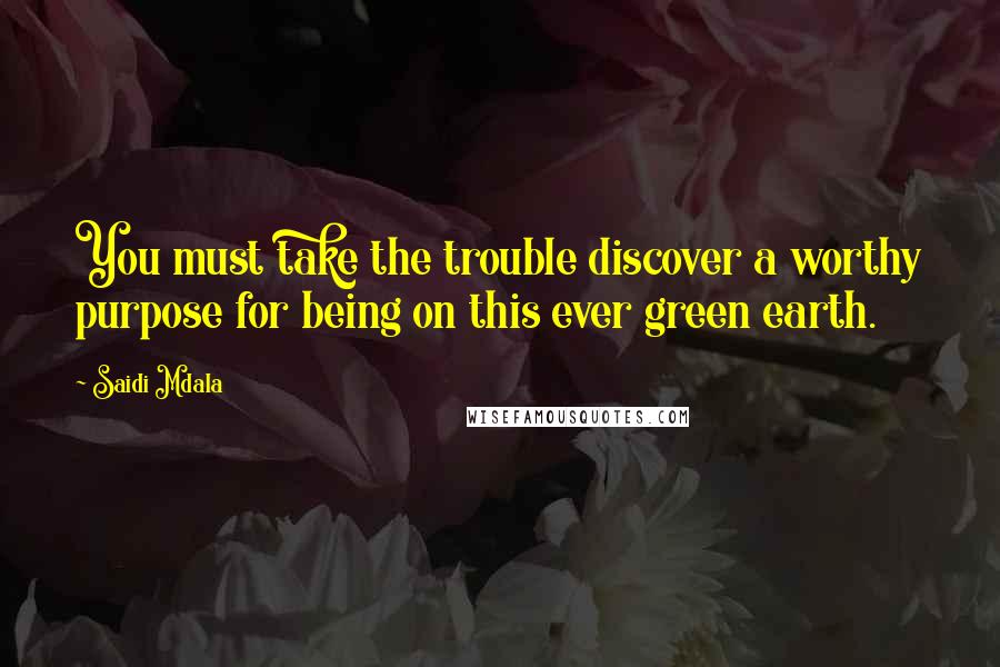 Saidi Mdala Quotes: You must take the trouble discover a worthy purpose for being on this ever green earth.