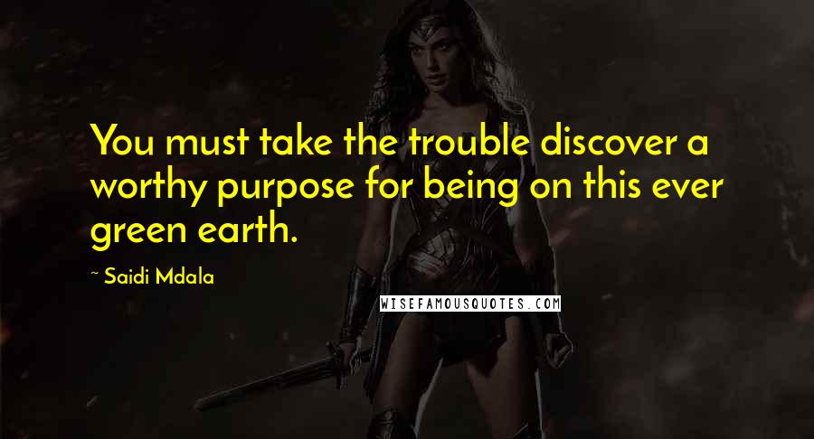 Saidi Mdala Quotes: You must take the trouble discover a worthy purpose for being on this ever green earth.