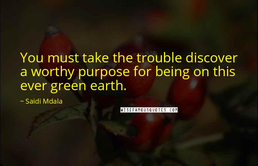 Saidi Mdala Quotes: You must take the trouble discover a worthy purpose for being on this ever green earth.