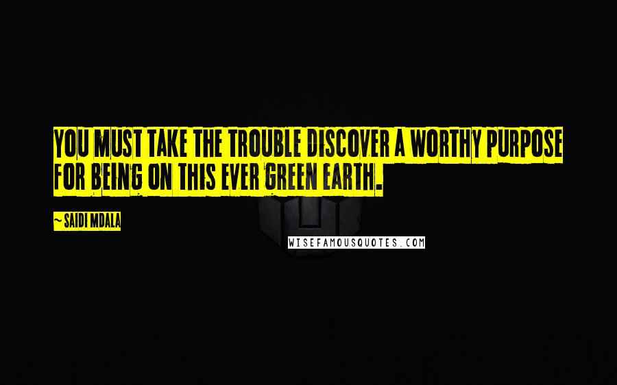 Saidi Mdala Quotes: You must take the trouble discover a worthy purpose for being on this ever green earth.