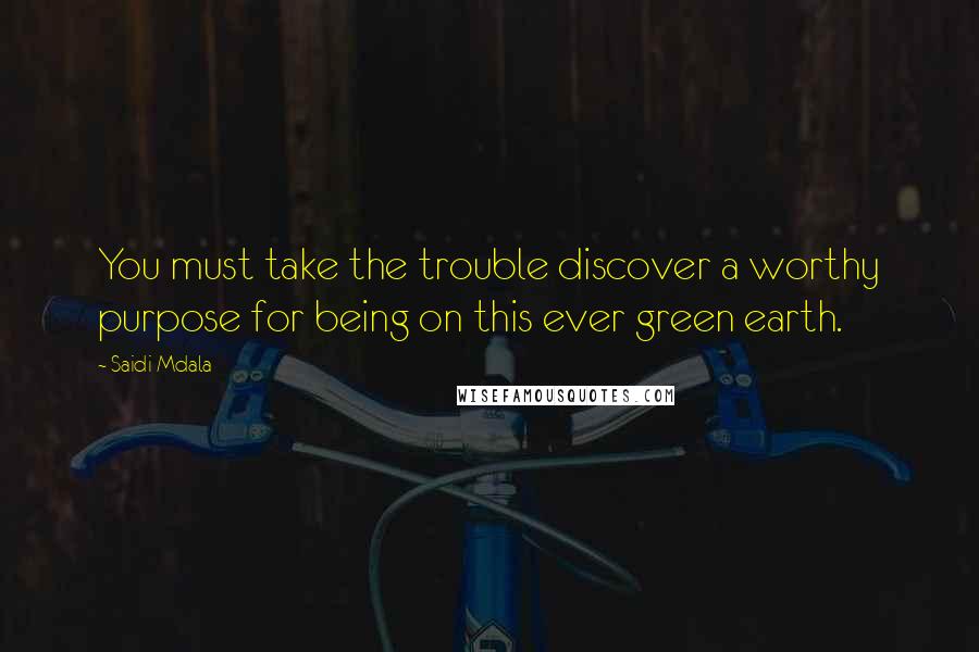 Saidi Mdala Quotes: You must take the trouble discover a worthy purpose for being on this ever green earth.