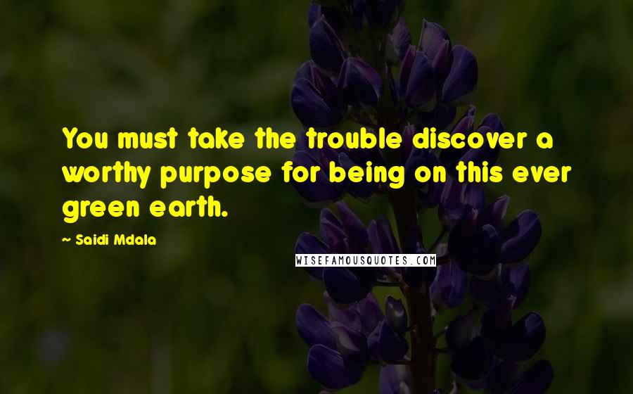 Saidi Mdala Quotes: You must take the trouble discover a worthy purpose for being on this ever green earth.