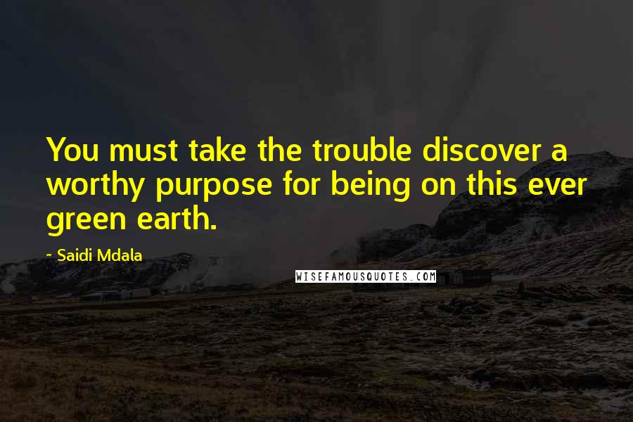 Saidi Mdala Quotes: You must take the trouble discover a worthy purpose for being on this ever green earth.