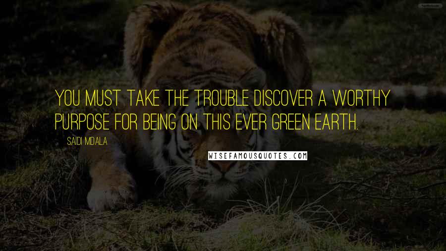 Saidi Mdala Quotes: You must take the trouble discover a worthy purpose for being on this ever green earth.