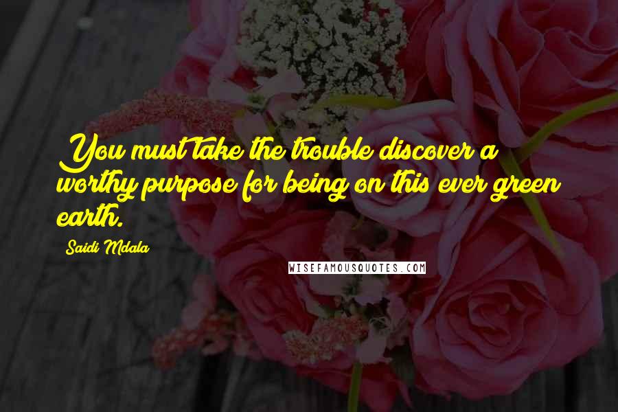 Saidi Mdala Quotes: You must take the trouble discover a worthy purpose for being on this ever green earth.