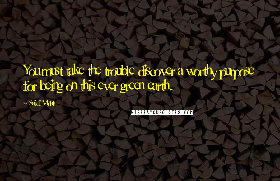 Saidi Mdala Quotes: You must take the trouble discover a worthy purpose for being on this ever green earth.