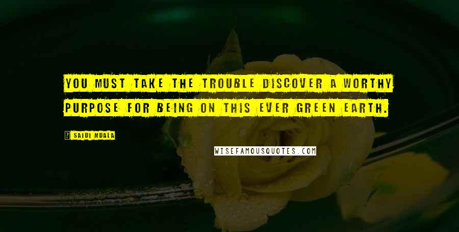 Saidi Mdala Quotes: You must take the trouble discover a worthy purpose for being on this ever green earth.