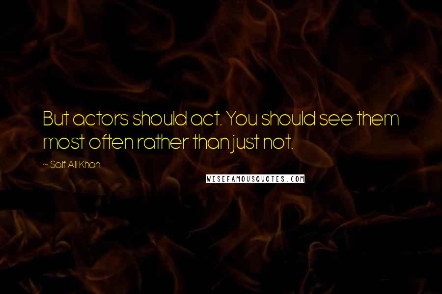 Saif Ali Khan Quotes: But actors should act. You should see them most often rather than just not.