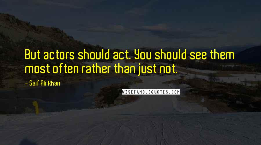 Saif Ali Khan Quotes: But actors should act. You should see them most often rather than just not.