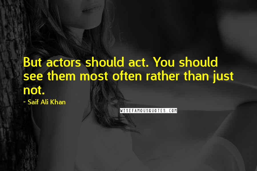 Saif Ali Khan Quotes: But actors should act. You should see them most often rather than just not.