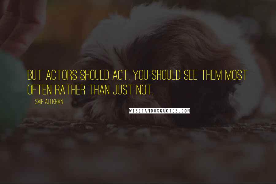 Saif Ali Khan Quotes: But actors should act. You should see them most often rather than just not.