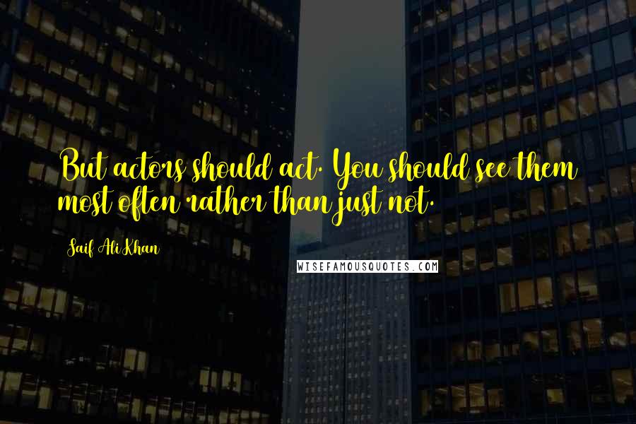 Saif Ali Khan Quotes: But actors should act. You should see them most often rather than just not.