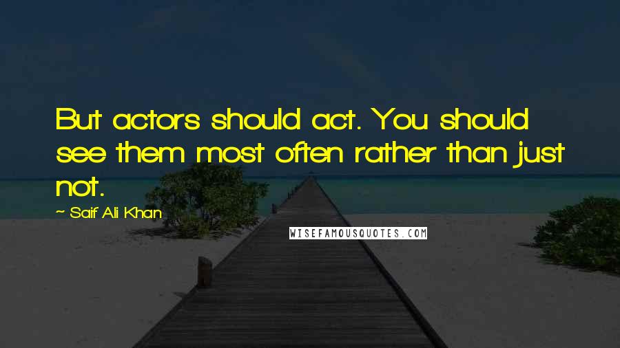 Saif Ali Khan Quotes: But actors should act. You should see them most often rather than just not.