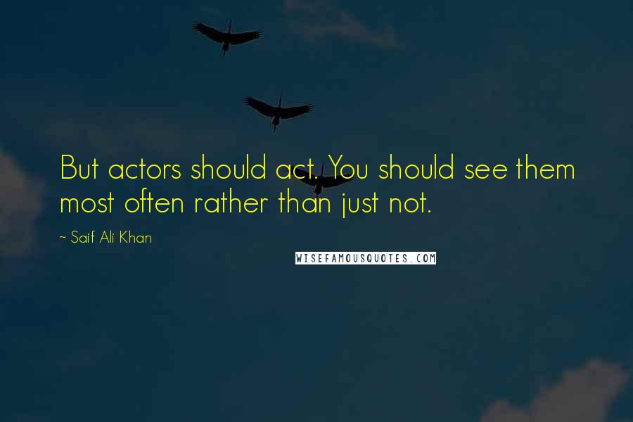 Saif Ali Khan Quotes: But actors should act. You should see them most often rather than just not.